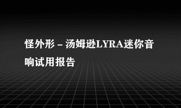 怪外形－汤姆逊LYRA迷你音响试用报告