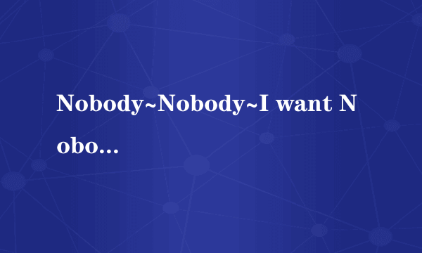 Nobody~Nobody~I want Nobody Nobody But you…这首是什么歌？这首歌是谁唱的