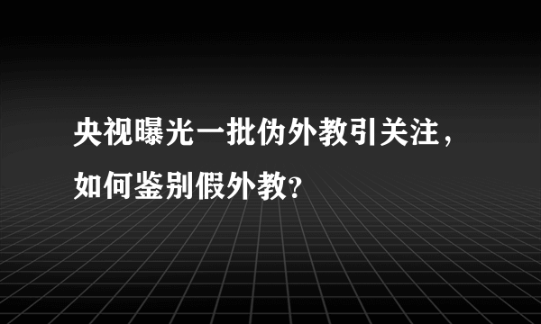 央视曝光一批伪外教引关注，如何鉴别假外教？