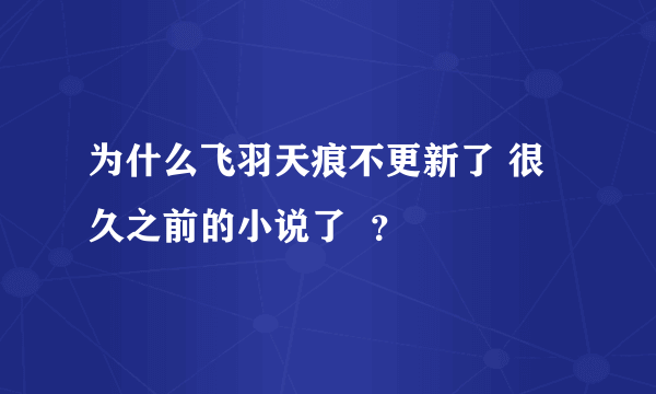 为什么飞羽天痕不更新了 很久之前的小说了  ？