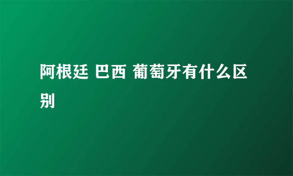 阿根廷 巴西 葡萄牙有什么区别