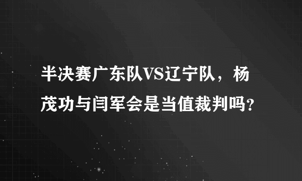 半决赛广东队VS辽宁队，杨茂功与闫军会是当值裁判吗？