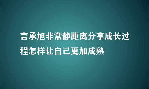 言承旭非常静距离分享成长过程怎样让自己更加成熟