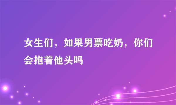 女生们，如果男票吃奶，你们会抱着他头吗