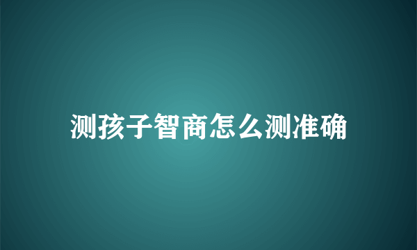 测孩子智商怎么测准确