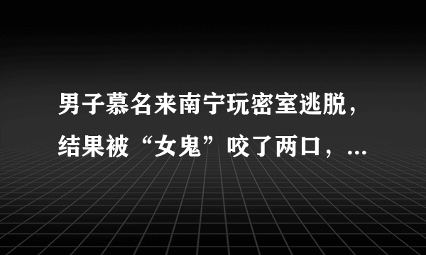 男子慕名来南宁玩密室逃脱，结果被“女鬼”咬了两口，到底发生了什么？