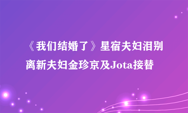 《我们结婚了》星宿夫妇泪别离新夫妇金珍京及Jota接替