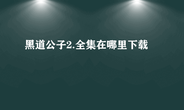 黑道公子2.全集在哪里下载