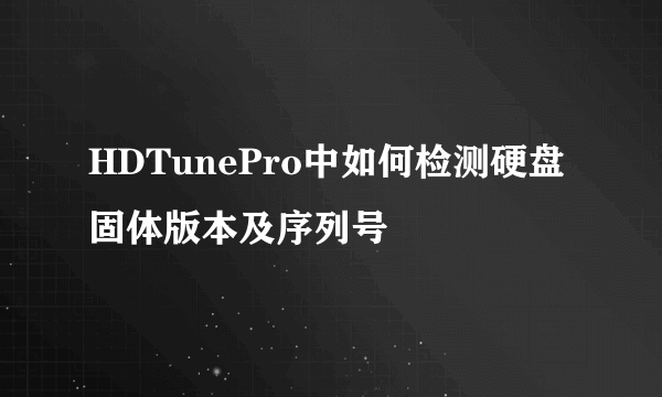 HDTunePro中如何检测硬盘固体版本及序列号