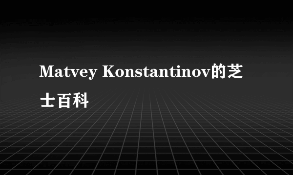 Matvey Konstantinov的芝士百科