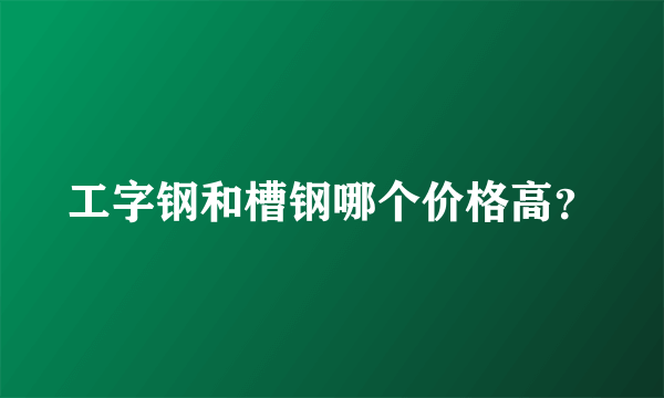 工字钢和槽钢哪个价格高？