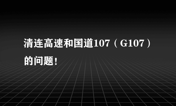 清连高速和国道107（G107）的问题！