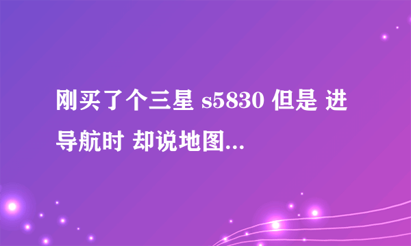 刚买了个三星 s5830 但是 进导航时 却说地图数据缺失 进不了？