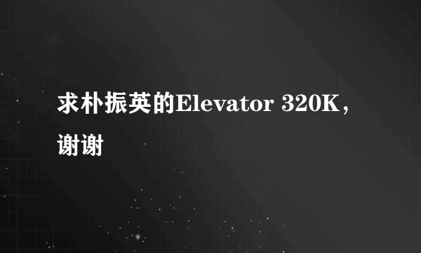 求朴振英的Elevator 320K，谢谢