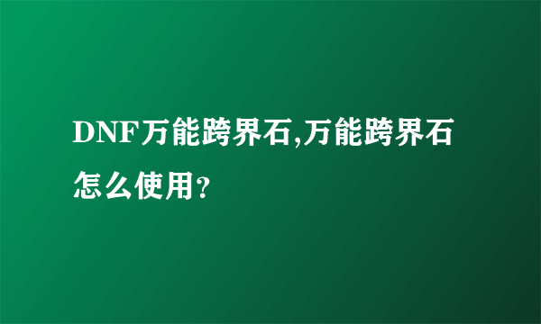 DNF万能跨界石,万能跨界石怎么使用？