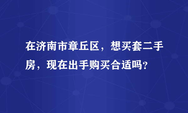 在济南市章丘区，想买套二手房，现在出手购买合适吗？