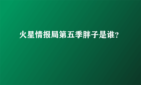 火星情报局第五季胖子是谁？