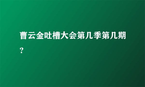 曹云金吐槽大会第几季第几期？