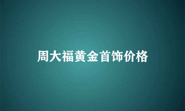 周大福黄金首饰价格