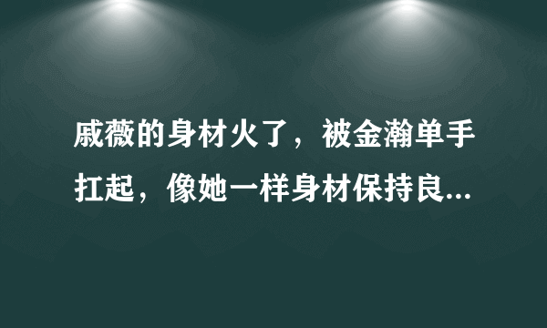 戚薇的身材火了，被金瀚单手扛起，像她一样身材保持良好的还有谁？