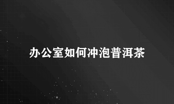 办公室如何冲泡普洱茶