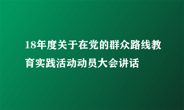 18年度关于在党的群众路线教育实践活动动员大会讲话