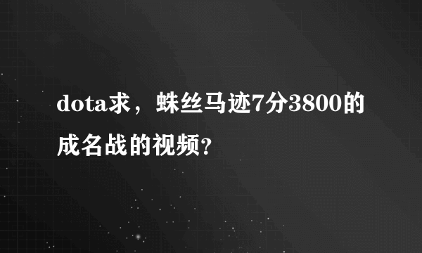 dota求，蛛丝马迹7分3800的成名战的视频？