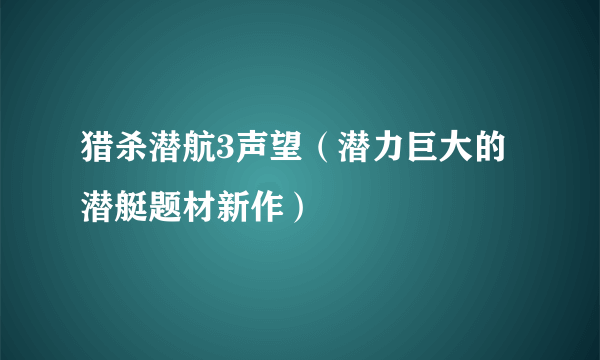 猎杀潜航3声望（潜力巨大的潜艇题材新作）