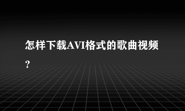 怎样下载AVI格式的歌曲视频？