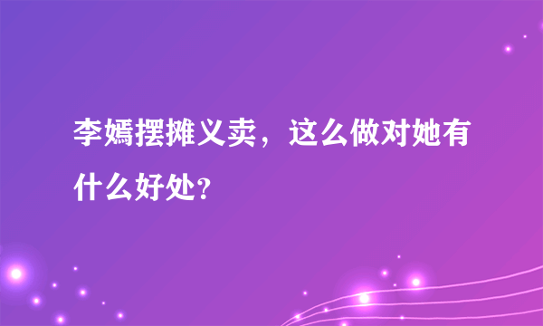 李嫣摆摊义卖，这么做对她有什么好处？