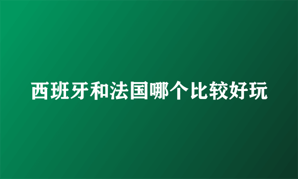 西班牙和法国哪个比较好玩