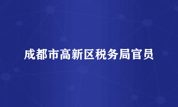 成都市高新区税务局官员