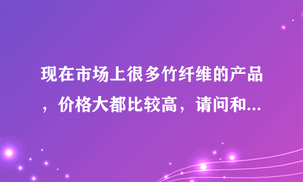 现在市场上很多竹纤维的产品，价格大都比较高，请问和我们平常用的又什么区别吗？