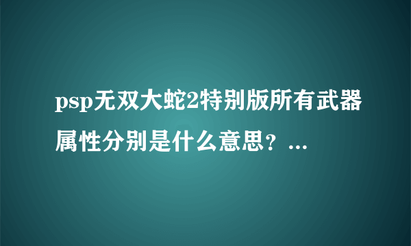 psp无双大蛇2特别版所有武器属性分别是什么意思？具体点。