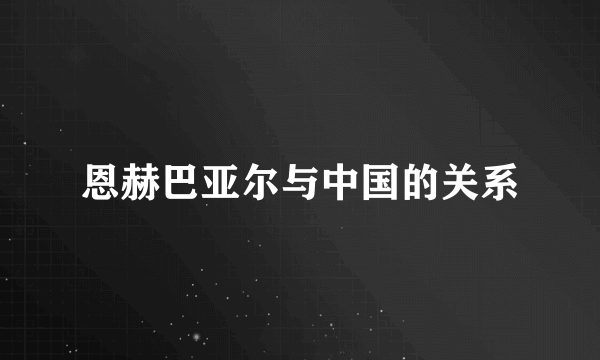 恩赫巴亚尔与中国的关系