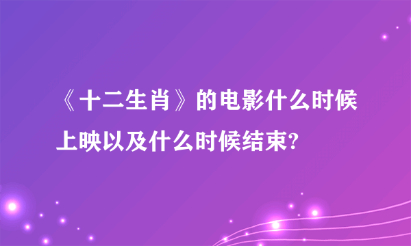 《十二生肖》的电影什么时候上映以及什么时候结束?