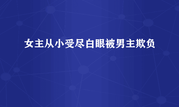 女主从小受尽白眼被男主欺负