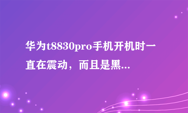 华为t8830pro手机开机时一直在震动，而且是黑屏，充电时也一直震动。即使开了机也时常定屏，刷机