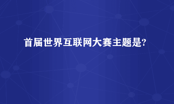 首届世界互联网大赛主题是?