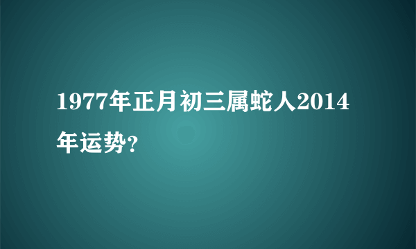 1977年正月初三属蛇人2014年运势？