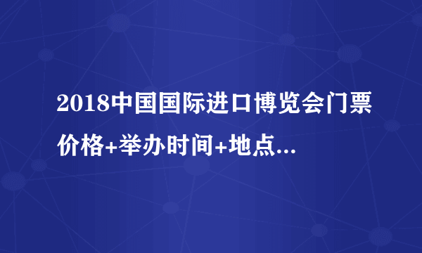 2018中国国际进口博览会门票价格+举办时间+地点+常见问题