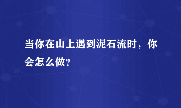 当你在山上遇到泥石流时，你会怎么做？