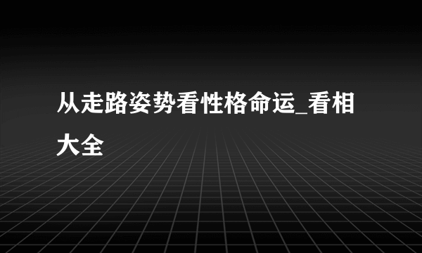 从走路姿势看性格命运_看相大全