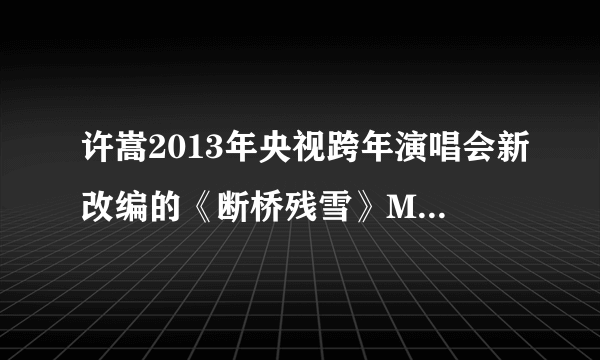 许嵩2013年央视跨年演唱会新改编的《断桥残雪》MP3哪里有下载哦？？