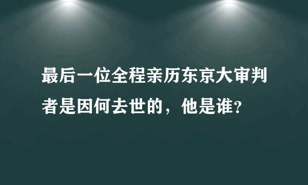 最后一位全程亲历东京大审判者是因何去世的，他是谁？