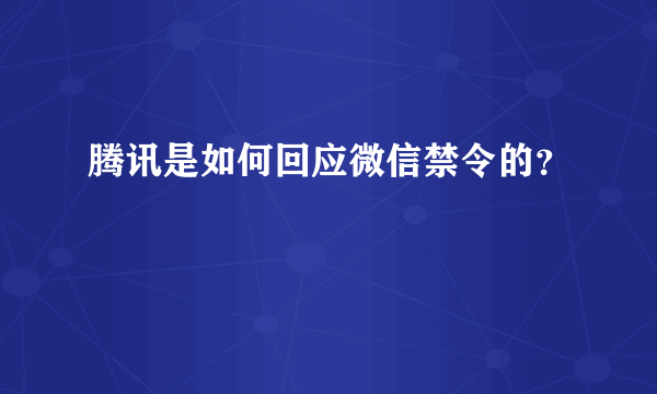 腾讯是如何回应微信禁令的？