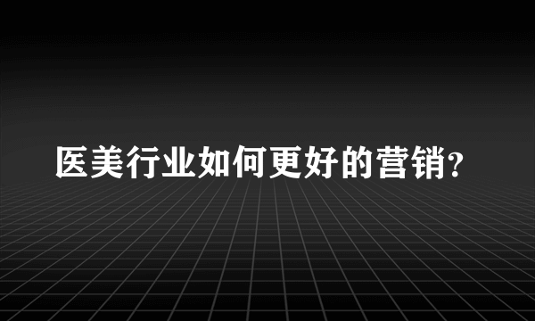 医美行业如何更好的营销？