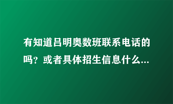 有知道吕明奥数班联系电话的吗？或者具体招生信息什么的？谢谢