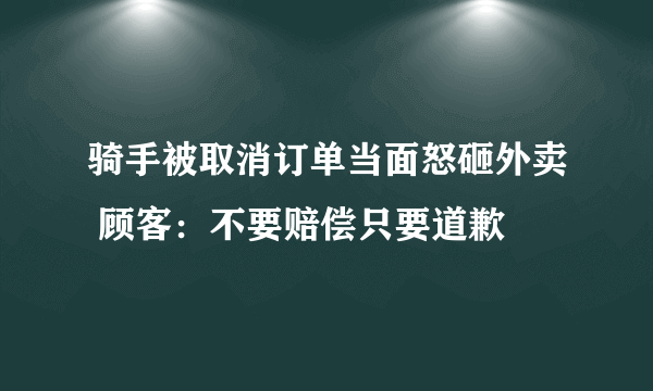 骑手被取消订单当面怒砸外卖 顾客：不要赔偿只要道歉