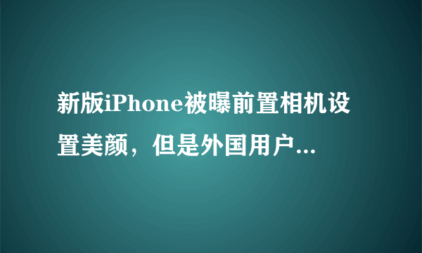 新版iPhone被曝前置相机设置美颜，但是外国用户纷纷声讨，你怎么看？